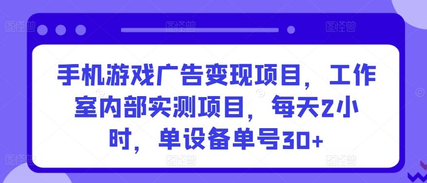 手机游戏广告变现项目，工作室内部实测项目，每天2小时，单设备单号30+【揭秘】-资源宝库