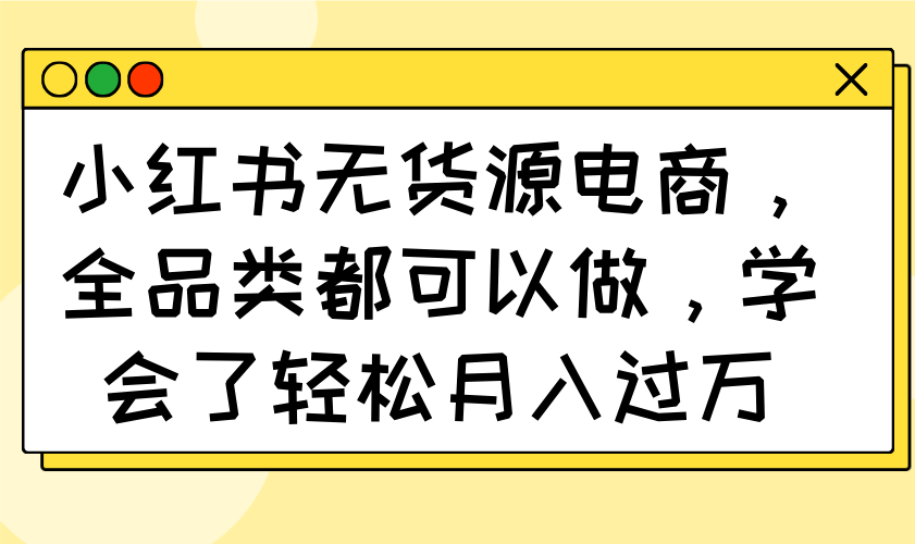 小红书无货源电商，全品类都可以做，学会了轻松月入过万-资源宝库