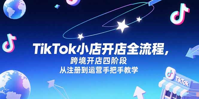 TikTok小店开店全流程，跨境开店四阶段，从注册到运营手把手教学-资源宝库