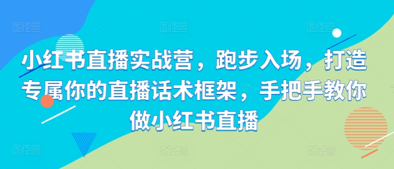 小红书直播实战营，跑步入场，打造专属你的直播话术框架，手把手教你做小红书直播-资源宝库