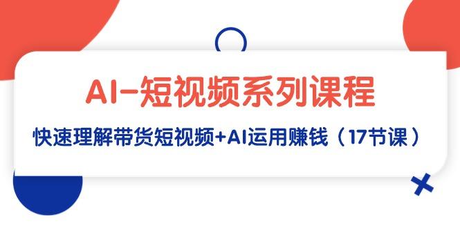 (9315期)AI-短视频系列课程，快速理解带货短视频+AI运用赚钱(17节课)-资源宝库