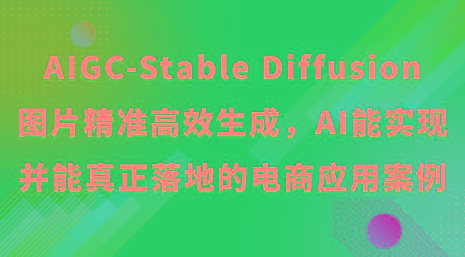 AIGC-Stable Diffusion图片精准高效生成，AI能实现并能真正落地的电商应用案例-资源宝库