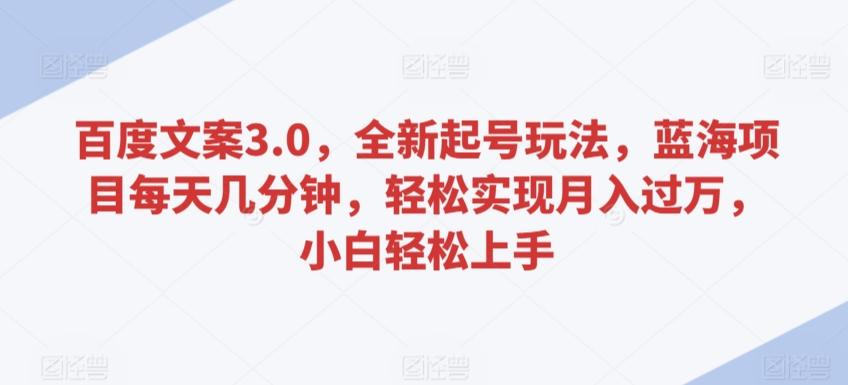 百度文案3.0，全新起号玩法，蓝海项目每天几分钟，轻松实现月入过万，小白轻松上手【揭秘】-资源宝库