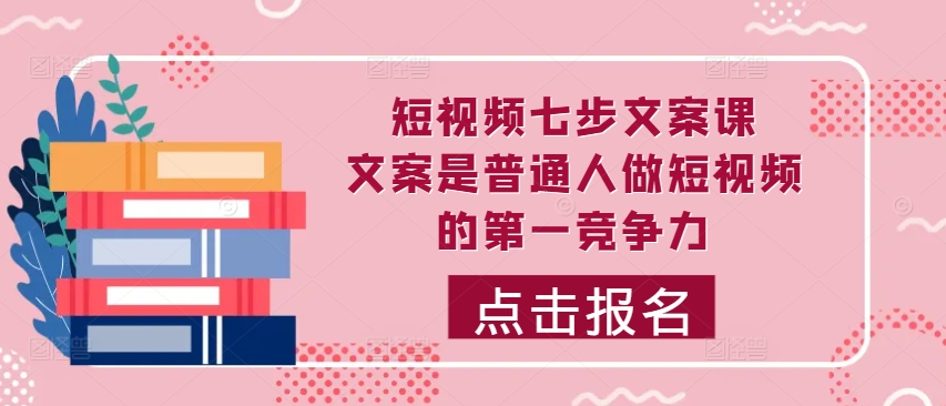 短视频七步文案课，文案是普通人做短视频的第一竞争力，如何写出划不走的文案-资源宝库