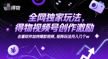 全网独家玩法，得物视频号创作激励 去重软件加持爆款视频，矩阵玩法月入几个w【揭秘】-资源宝库