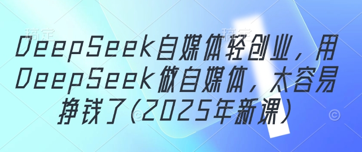 DeepSeek自媒体轻创业,用DeepSeek做自媒体,太容易挣钱了(2025年新课)-资源宝库