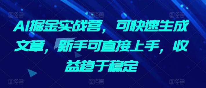 AI掘金实战营，可快速生成文章，新手可直接上手，收益趋于稳定-资源宝库