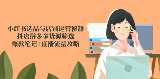 小红书选品与店铺运营秘籍,抖店拼多多货源筛选,爆款笔记+直播流量攻略-资源宝库