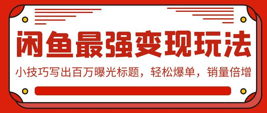 (9606期)闲鱼最强变现玩法：小技巧写出百万曝光标题，轻松爆单，销量倍增-资源宝库
