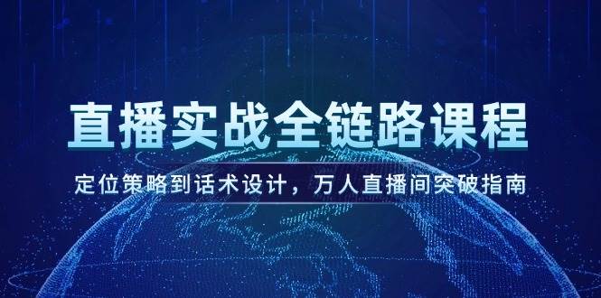 直播实战全链路课程,定位策略到话术设计,万人直播间突破指南-资源宝库