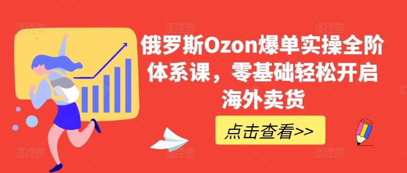 俄罗斯Ozon爆单实操全阶体系课，零基础轻松开启海外卖货-资源宝库