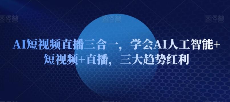 AI短视频直播三合一，学会AI人工智能+短视频+直播，三大趋势红利-资源宝库