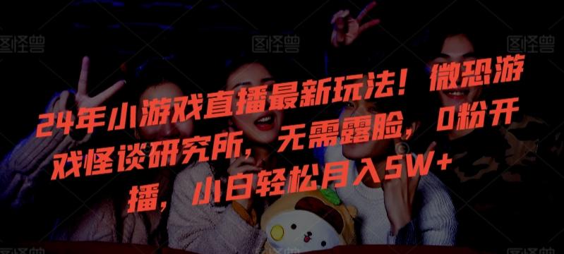 24年小游戏直播最新玩法！微恐游戏怪谈研究所，无需露脸，0粉开播，小白轻松月入5W+【揭秘】-资源宝库