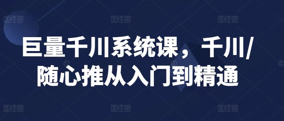 巨量千川系统课，千川/随心推从入门到精通-资源宝库