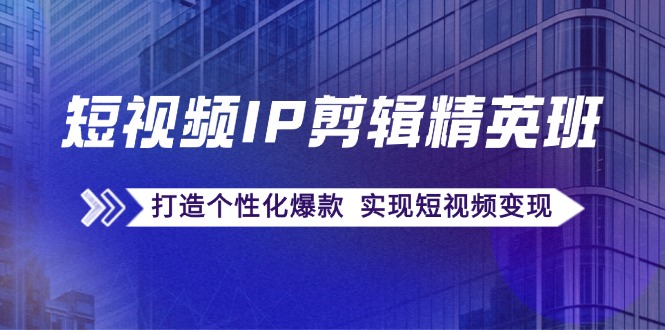 短视频IP剪辑精英班：复刻爆款秘籍，打造个性化爆款 实现短视频变现-资源宝库