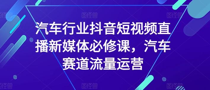 汽车行业抖音短视频直播新媒体必修课，汽车赛道流量运营-资源宝库