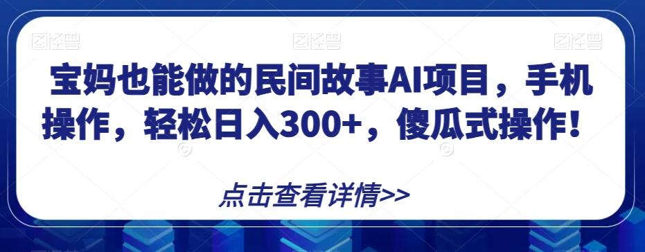 宝妈也能做的民间故事AI项目，手机操作，轻松日入300+，傻瓜式操作！【揭秘】-资源宝库