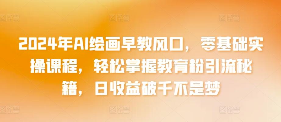2024年AI绘画早教风口，零基础实操课程，轻松掌握教育粉引流秘籍，日收益破千不是梦【揭秘】-资源宝库