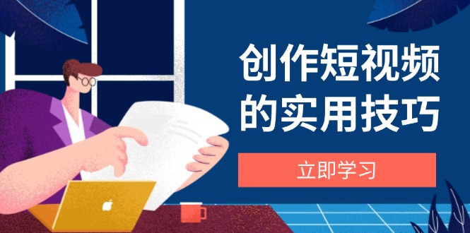 创作短视频的实用技巧，剪辑、设备、构图、文案一站式学习攻略-资源宝库