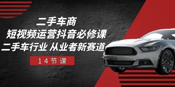 二手车商 短视频运营 抖音必修课，二手车行业 从业者新赛道(14节课-资源宝库