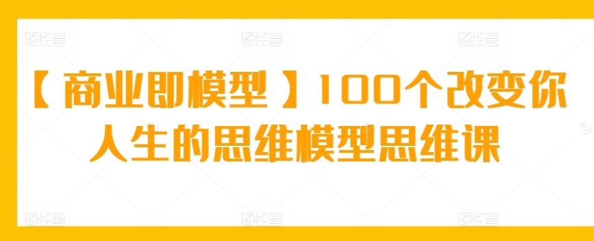 【商业即模型】100个改变你人生的思维模型思维课-资源宝库
