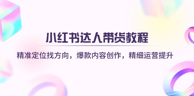 小红书达人带货教程：精准定位找方向，爆款内容创作，精细运营提升-资源宝库
