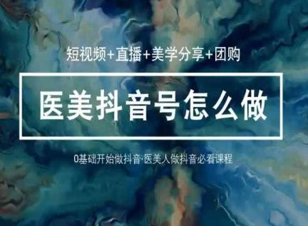 玩转医美抖音短视频与直播，36堂网课学逻辑(短视频+直播+美学分享+团购)-资源宝库