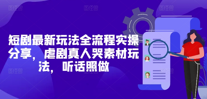 短剧最新玩法全流程实操分享，虐剧真人哭素材玩法，听话照做-资源宝库