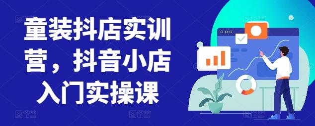 童装抖店实训营，抖音小店入门实操课-资源宝库