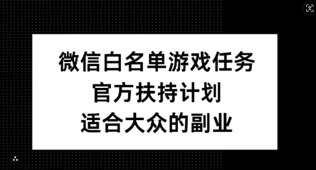 微信白名单游戏任务，官方扶持计划，适合大众的副业【揭秘】-资源宝库