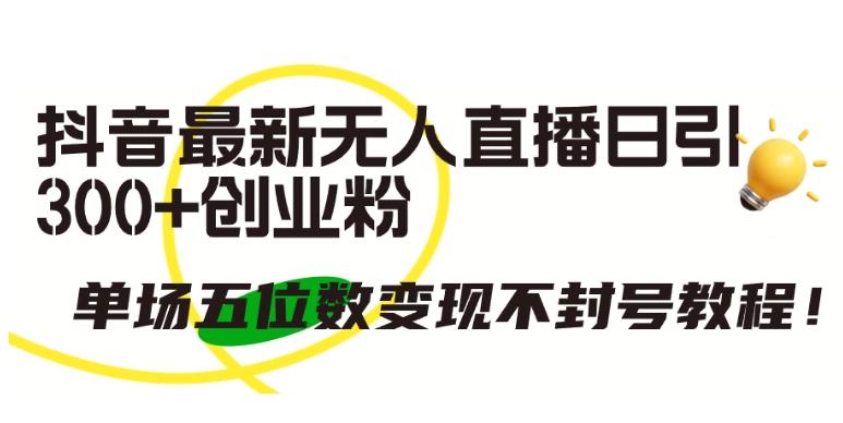 抖音最新无人直播日引300+创业粉，单场五位数变现不封号教程【揭秘】-资源宝库