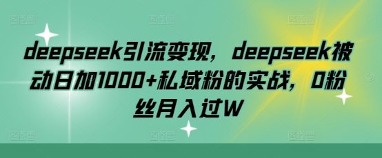 deepseek引流变现，deepseek被动日加1000+私域粉的实战，0粉丝月入过W-资源宝库