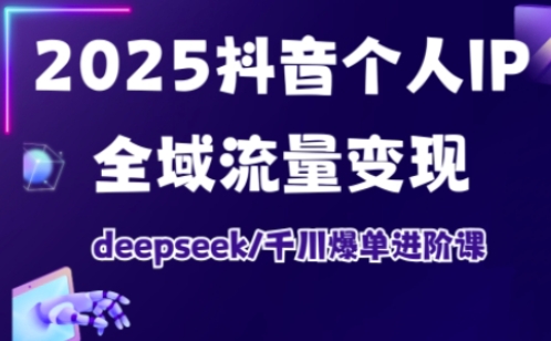 2025抖音个人IP全域流量变现进阶课,deepseek千川爆单进阶课-资源宝库