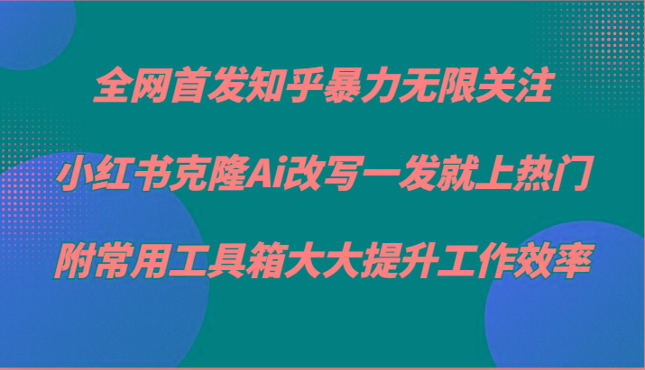 知乎暴力无限关注，小红书克隆Ai改写一发就上热门，附常用工具箱大大提升工作效率-资源宝库