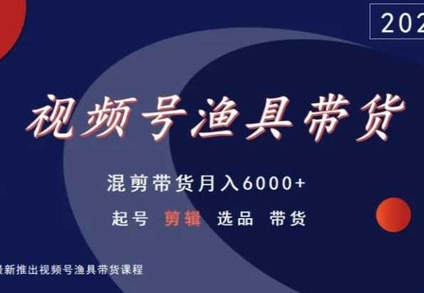 视频号渔具带货，混剪带货月入6000+，起号剪辑选品带货-资源宝库