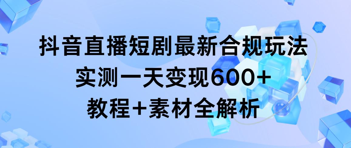 抖音直播短剧最新合规玩法，实测一天变现600+，教程+素材全解析-资源宝库