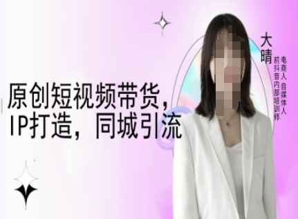 原创短视频带货,IP打造,同城引流-大晴自媒体教程-资源宝库