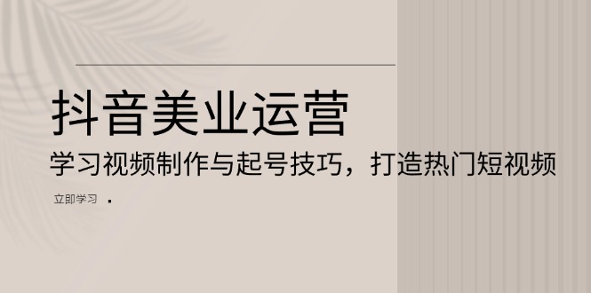 抖音美业运营：学习视频制作与起号技巧，打造热门短视频-资源宝库