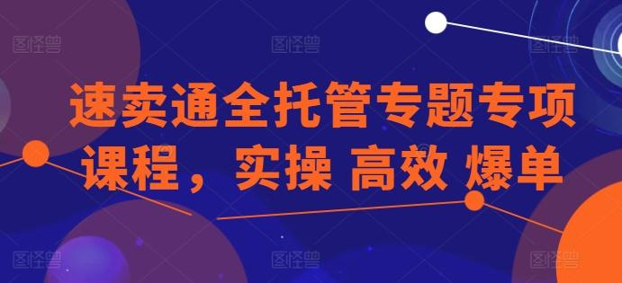 速卖通全托管专题专项课程，实操 高效 爆单-资源宝库