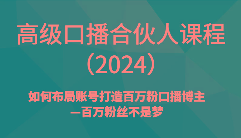 高级口播合伙人课程(2024)如何布局账号打造百万粉口播博主—百万粉丝不是梦-资源宝库