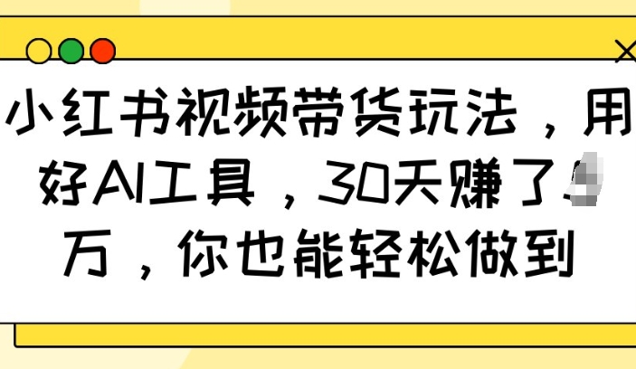 小红书视频带货玩法,用好AI工具,30天收益过W,你也能轻松做到-资源宝库