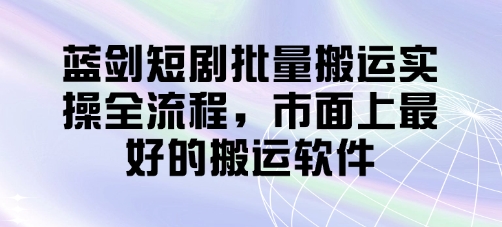 蓝剑短剧批量搬运实操全流程，市面上最好的搬运软件-资源宝库