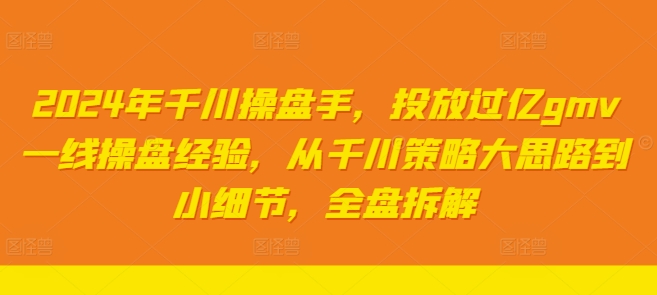 2024年千川操盘手，投放过亿gmv一线操盘经验，从千川策略大思路到小细节，全盘拆解-资源宝库