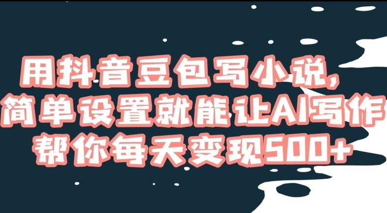 用抖音豆包写小说，简单设置就能让AI写作帮你每天变现500+【揭秘】-资源宝库