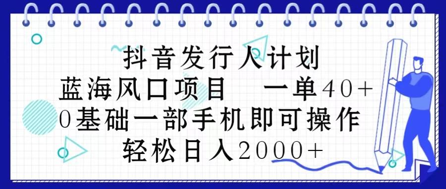 抖音发行人计划，蓝海风口项目 一单40，0基础一部手机即可操作 日入2000＋-资源宝库