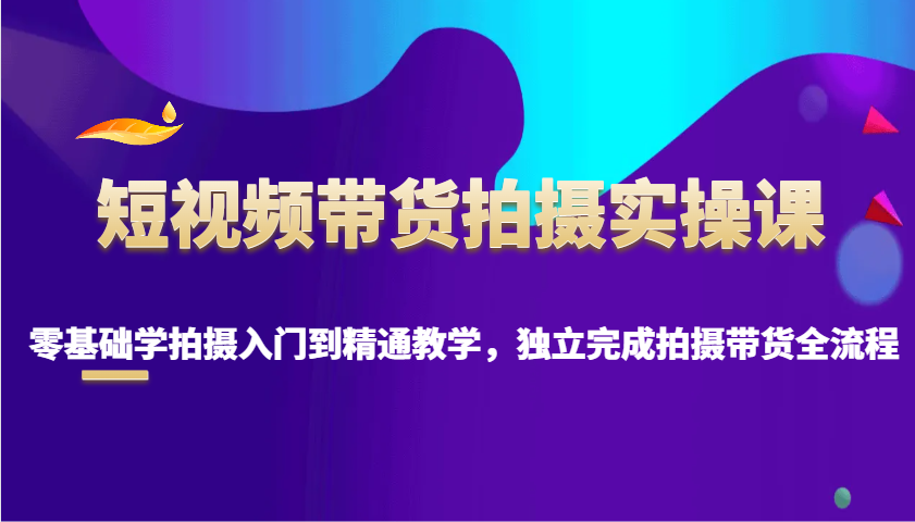 短视频带货拍摄实操课,零基础学拍摄入门到精通教学,独立完成拍摄带货全流程-资源宝库