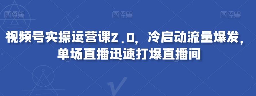 视频号实操运营课2.0，冷启动流量爆发，单场直播迅速打爆直播间-资源宝库