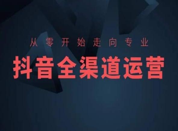 从零开始走向专业，抖音全渠道运营，抖音电商培训-资源宝库