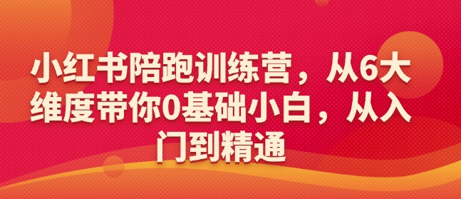 小红书陪跑训练营，从6大维度带你0基础小白，从入门到精通-资源宝库