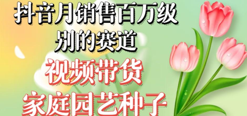 抖音月销售百万级别的赛道，视频带货家庭园艺种子，无需实拍小白可做-资源宝库